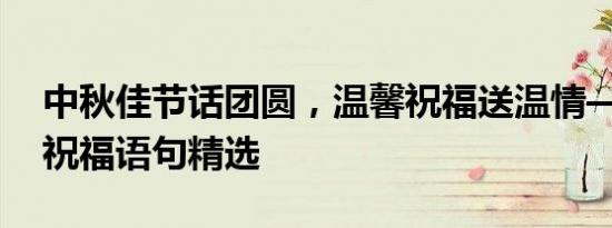 中秋佳节话团圆，温馨祝福送温情——中秋祝福语句精选