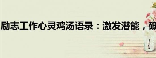 励志工作心灵鸡汤语录：激发潜能，砥砺前行