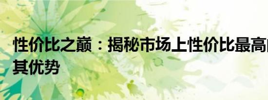 性价比之巅：揭秘市场上性价比最高的手机及其优势