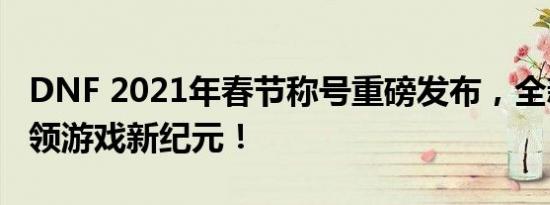 DNF 2021年春节称号重磅发布，全新属性引领游戏新纪元！