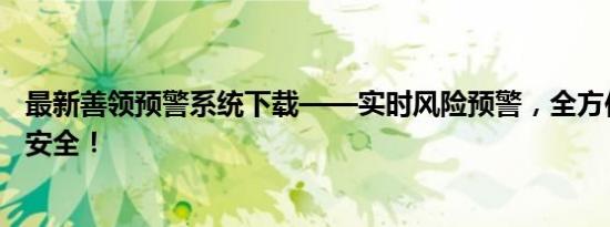 最新善领预警系统下载——实时风险预警，全方位保护您的安全！