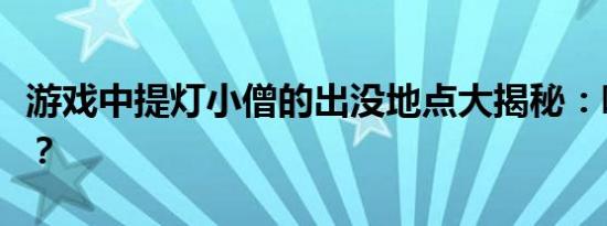 游戏中提灯小僧的出没地点大揭秘：哪里最多？