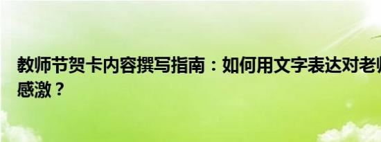 教师节贺卡内容撰写指南：如何用文字表达对老师的敬意与感激？