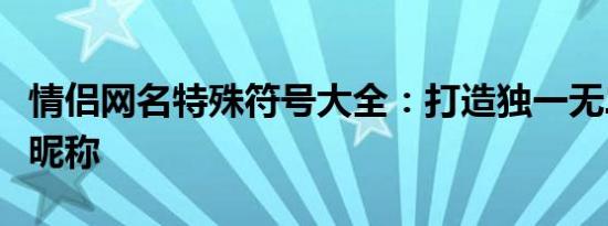 情侣网名特殊符号大全：打造独一无二的甜蜜昵称