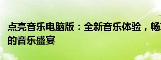 点亮音乐电脑版：全新音乐体验，畅享电脑端的音乐盛宴