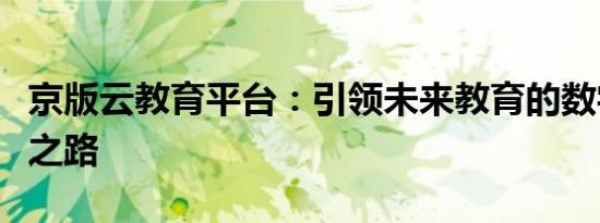 京版云教育平台：引领未来教育的数字化转型之路