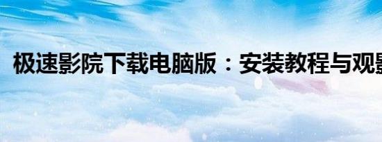 极速影院下载电脑版：安装教程与观影指南