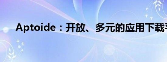 Aptoide：开放、多元的应用下载平台