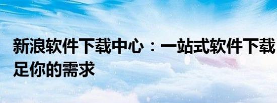 新浪软件下载中心：一站式软件下载，轻松满足你的需求