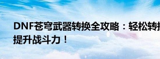 DNF苍穹武器转换全攻略：轻松转换武器，提升战斗力！