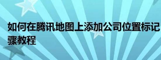如何在腾讯地图上添加公司位置标记？详细步骤教程