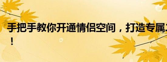 手把手教你开通情侣空间，打造专属二人世界！