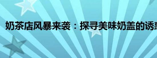 奶茶店风暴来袭：探寻美味奶盖的诱惑之旅