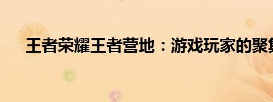 王者荣耀王者营地：游戏玩家的聚集地