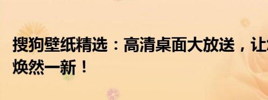 搜狗壁纸精选：高清桌面大放送，让您的桌面焕然一新！