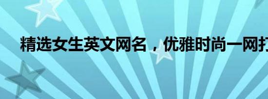精选女生英文网名，优雅时尚一网打尽！