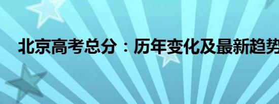 北京高考总分：历年变化及最新趋势分析