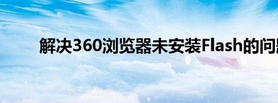 解决360浏览器未安装Flash的问题