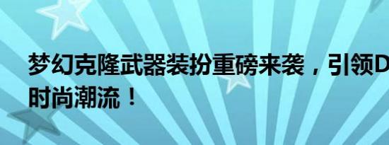 梦幻克隆武器装扮重磅来袭，引领DNF全新时尚潮流！