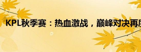 KPL秋季赛：热血激战，巅峰对决再度来袭