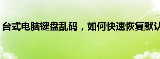 台式电脑键盘乱码，如何快速恢复默认设置？