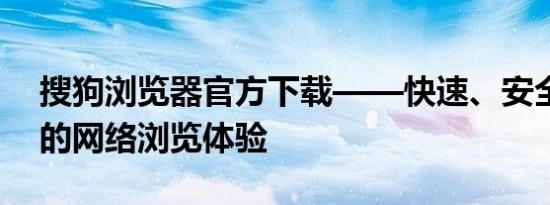 搜狗浏览器官方下载——快速、安全、便捷的网络浏览体验