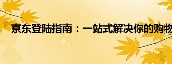 京东登陆指南：一站式解决你的购物需求