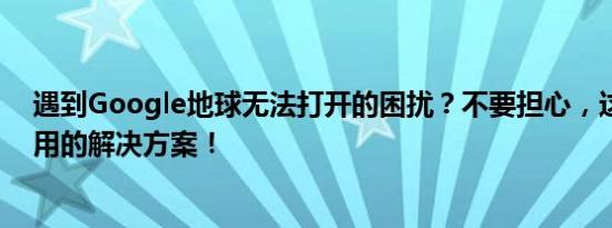 遇到Google地球无法打开的困扰？不要担心，这里有最实用的解决方案！