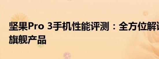 坚果Pro 3手机性能评测：全方位解读新一代旗舰产品
