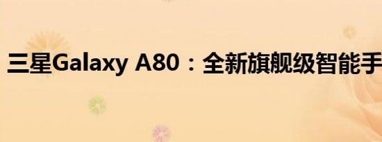 三星Galaxy A80：全新旗舰级智能手机测评