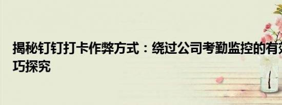 揭秘钉钉打卡作弊方式：绕过公司考勤监控的有效策略与技巧探究