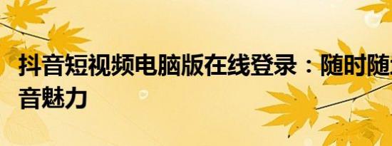 抖音短视频电脑版在线登录：随时随地畅享抖音魅力