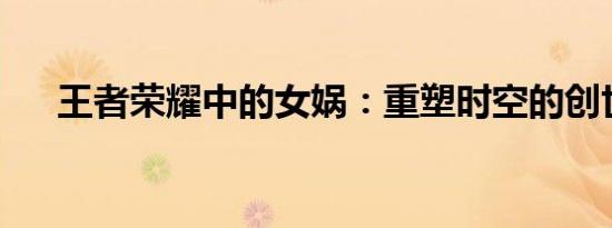 王者荣耀中的女娲：重塑时空的创世神
