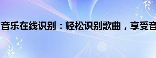 音乐在线识别：轻松识别歌曲，享受音乐之旅