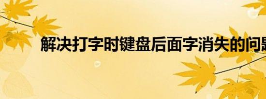 解决打字时键盘后面字消失的问题