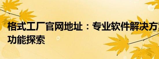 格式工厂官网地址：专业软件解决方案与更多功能探索