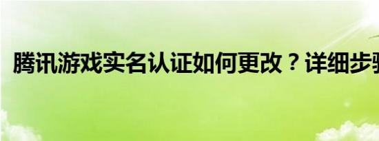 腾讯游戏实名认证如何更改？详细步骤解析