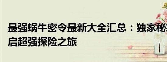 最强蜗牛密令最新大全汇总：独家秘籍助你开启超强探险之旅