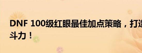 DNF 100级红眼最佳加点策略，打造无敌战斗力！
