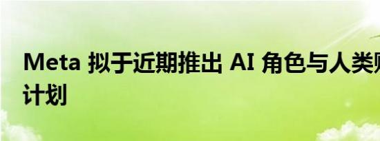 Meta 拟于近期推出 AI 角色与人类账户共存计划