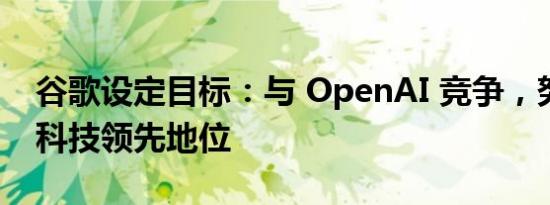 谷歌设定目标：与 OpenAI 竞争，努力重回科技领先地位