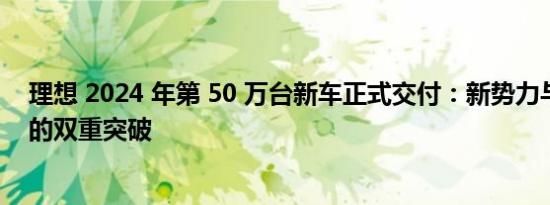 理想 2024 年第 50 万台新车正式交付：新势力与豪华品牌的双重突破