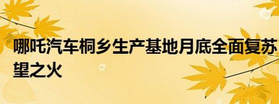 哪吒汽车桐乡生产基地月底全面复苏：重燃希望之火