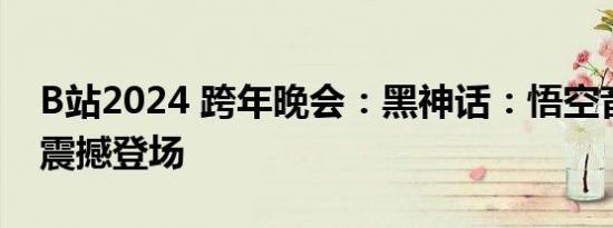 B站2024 跨年晚会：黑神话：悟空音乐演出震撼登场