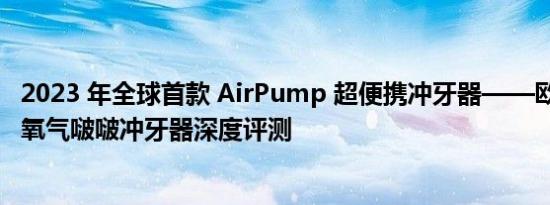2023 年全球首款 AirPump 超便携冲牙器——欧可林 A10 氧气啵啵冲牙器深度评测