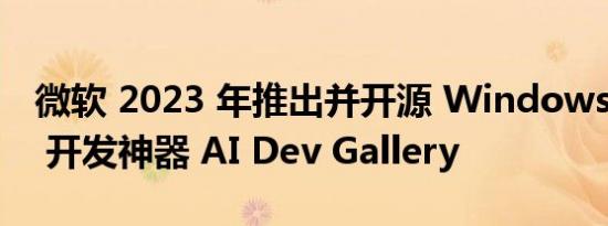 微软 2023 年推出并开源 Windows 本地 AI 开发神器 AI Dev Gallery