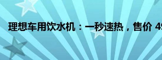 理想车用饮水机：一秒速热，售价 499 元