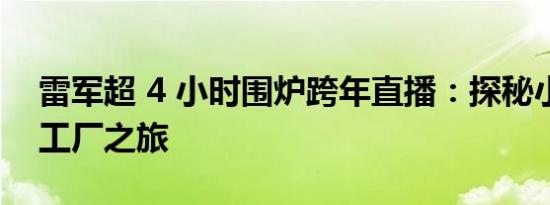 雷军超 4 小时围炉跨年直播：探秘小米汽车工厂之旅