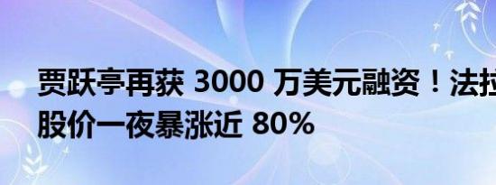 贾跃亭再获 3000 万美元融资！法拉第未来股价一夜暴涨近 80%