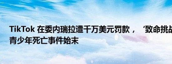 TikTok 在委内瑞拉遭千万美元罚款，‘致命挑战’传播致青少年死亡事件始末